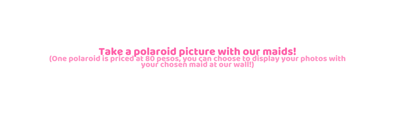 Take a polaroid picture with our maids One polaroid is priced at 80 pesos you can choose to display your photos with your chosen maid at our wall