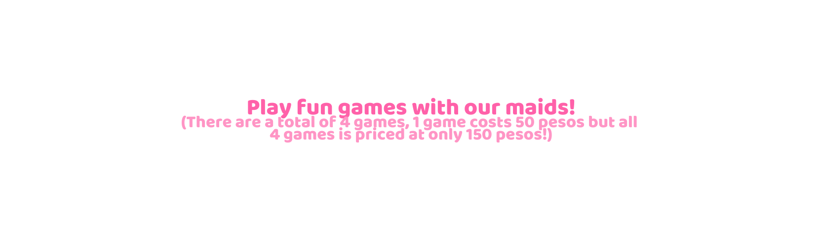 Play fun games with our maids There are a total of 4 games 1 game costs 50 pesos but all 4 games is priced at only 150 pesos